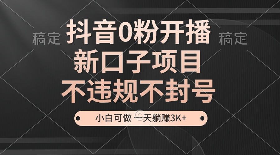 抖音0粉开播，新口子项目，不违规不封号，小白可做，一天躺赚3K+-梦凌网创