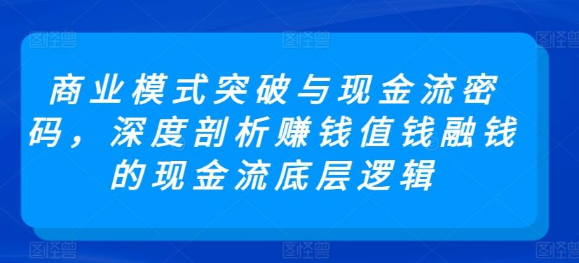 商业模式突破与现金流密码，深度剖析赚钱值钱融钱的现金流底层逻辑-薪火元第一资源库