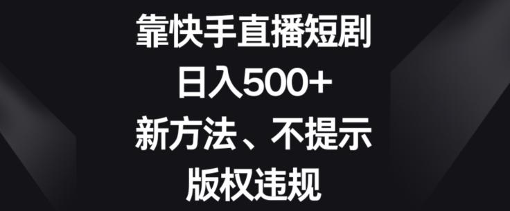 靠快手直播短剧，日入500+，新方法、不提示版权违规-梦凌网创