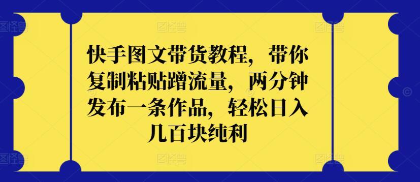 快手图文带货教程，带你复制粘贴蹭流量，两分钟发布一条作品，轻松日入几百块纯利【揭秘】-梦凌网创