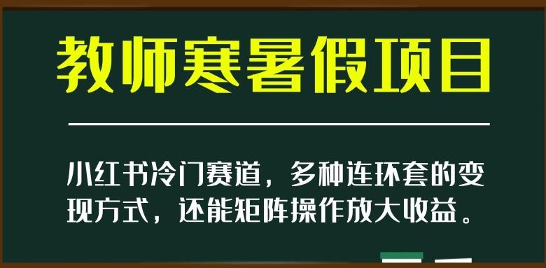 小红书冷门赛道，教师寒暑假项目，多种连环套的变现方式，还能矩阵操作放大收益【揭秘】-梦凌网创