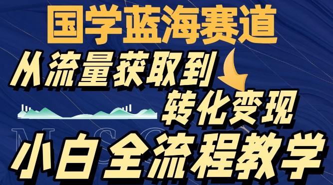 国学蓝海赛道，从流量获取，到转化变现，全流程教学-梦凌网创
