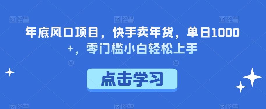 年底风口项目，快手卖年货，单日1000+，零门槛小白轻松上手-薪火元第一资源库
