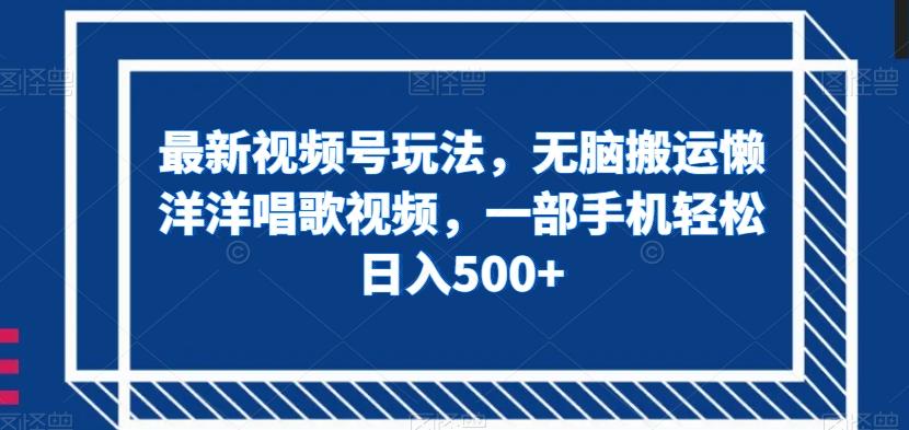 最新视频号玩法，无脑搬运懒洋洋唱歌视频，一部手机轻松日入500+【揭秘】-梦凌网创