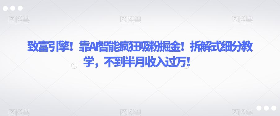 致富引擎！靠AI智能疯狂吸粉掘金！拆解式细分教学，不到半月收入过万【揭秘】-梦凌网创