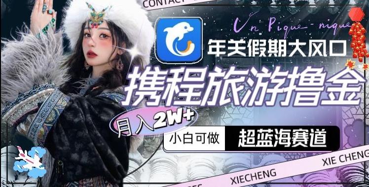 年关假期大风口，携程旅游撸金，超蓝海赛道,月入2w+【揭秘】-梦凌网创