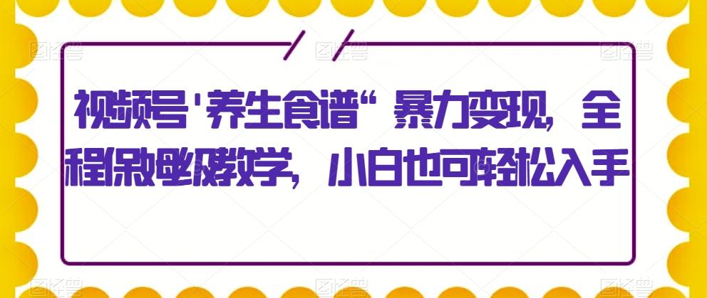 视频号’养生食谱“暴力变现，全程保姆级教学，小白也可轻松入手-梦凌网创