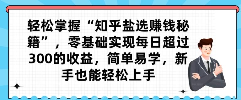 轻松掌握“知乎盐选赚钱秘籍”，零基础实现每日超过300的收益，简单易学，新手也能轻松上手-薪火元第一资源库