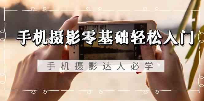 手机摄影零基础轻松入门-手机摄影达人必学，不限手机品牌(无水印课程)-薪火元第一资源库