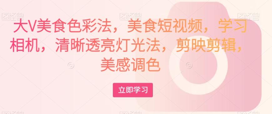 大V美食色彩法，美食短视频，学习相机，清晰透亮灯光法，剪映剪辑，美感调色-薪火元第一资源库