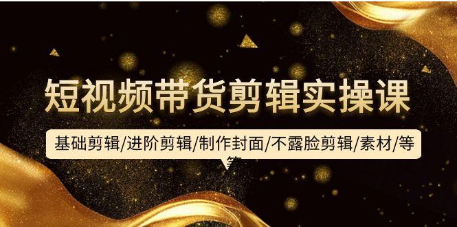 (9887期)短视频带货剪辑实操课：基础剪辑/进阶剪辑/制作封面/不露脸剪辑/素材/等等-薪火元第一资源库