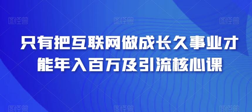 只有把互联网做成长久事业才能年入百万及引流核心课-梦凌网创