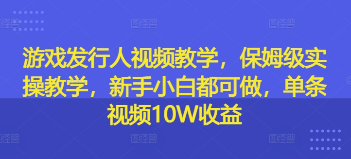 游戏发行人视频教学，保姆级实操教学，新手小白都可做，单条视频10W收益-梦凌网创