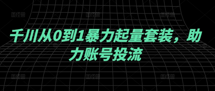 千川从0到1暴力起量套装，助力账号投流-梦凌网创
