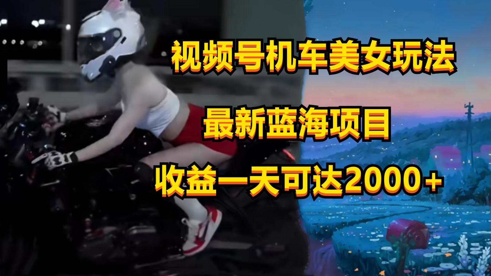 视频号机车美女短视频，视频创作掘金，一天可收入2000+-薪火元第一资源库
