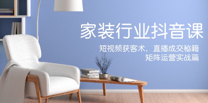 家装抖音课：短视频获客术，直播成交秘籍，矩阵运营实战篇-梦凌网创