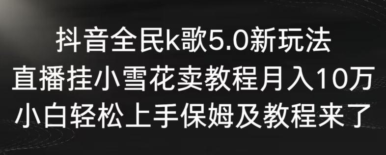 抖音全民k歌5.0新玩法，直播挂小雪花卖教程月入10万，小白轻松上手，保姆及教程来了【揭秘】-梦凌网创
