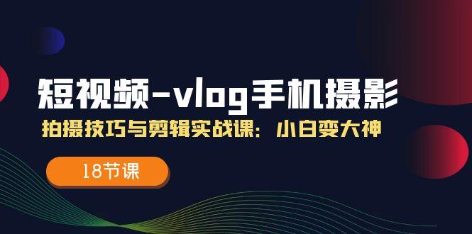 短视频-vlog手机摄影：拍摄技巧与剪辑实战课：小白变大神(18节课-梦凌网创