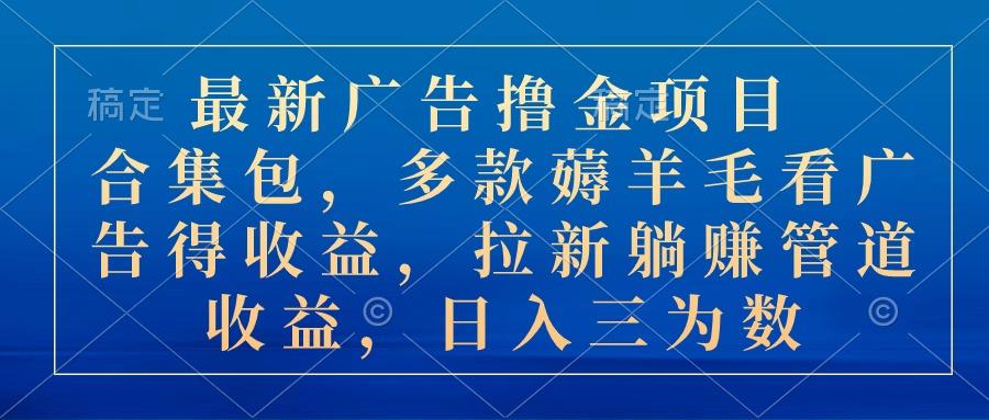 最新广告撸金项目合集包，多款薅羊毛看广告收益 拉新管道收益，日入三为数-薪火元第一资源库