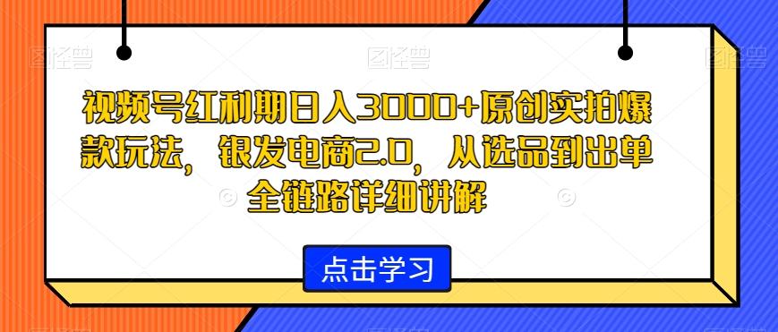 视频号红利期日入3000+原创实拍爆款玩法，银发电商2.0，从选品到出单全链路详细讲解【揭秘】-梦凌网创