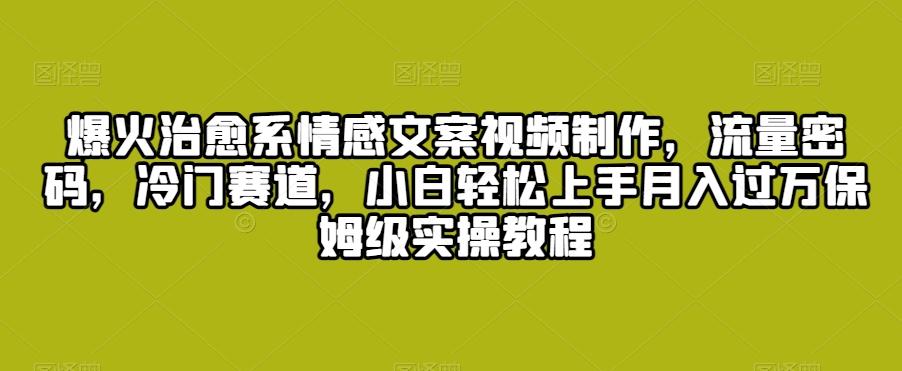 爆火治愈系情感文案视频制作，流量密码，冷门赛道，小白轻松上手月入过万保姆级实操教程【揭秘】-梦凌网创