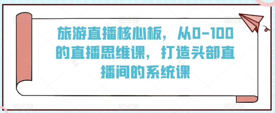 旅游直播核心板，从0-100的直播思维课，打造头部直播间的系统课-梦凌网创