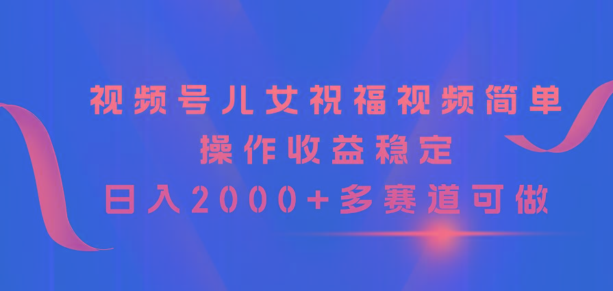 视频号儿女祝福视频，简单操作收益稳定，日入2000+，多赛道可做-梦凌网创