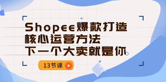 Shopee-爆款打造核心运营方法，下一个大卖就是你(13节课-薪火元第一资源库
