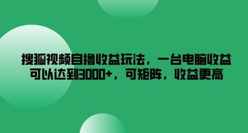 搜狐视频自撸收益玩法，一台电脑收益可以达到3k+，可矩阵，收益更高【揭秘】-梦凌网创