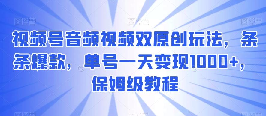 视频号音频视频双原创玩法，条条爆款，单号一天变现1000+，保姆级教程【揭秘】-梦凌网创