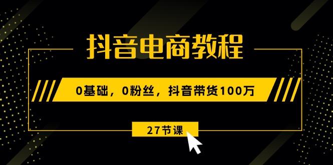 抖音电商教程：0基础，0粉丝，抖音带货100万(27节视频课-梦凌网创