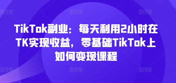 TikTok副业：每天利用2小时在TK实现收益，零基础TikTok上如何变现课程-梦凌网创