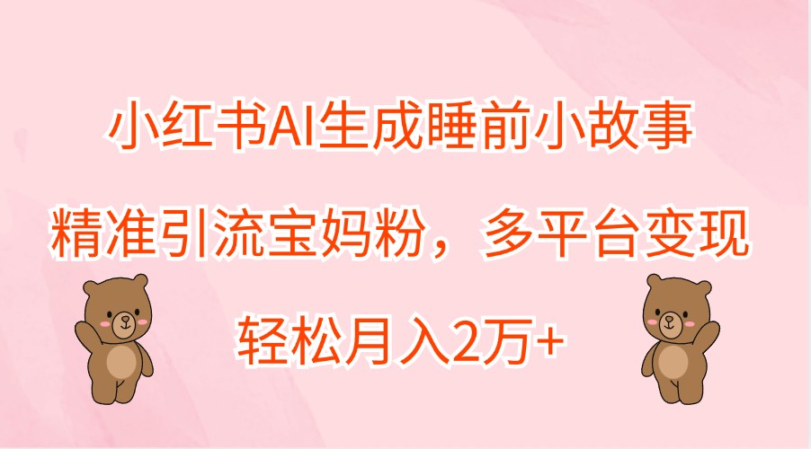 小红书AI生成睡前小故事，精准引流宝妈粉，多平台变现，轻松月入2万+-梦凌网创