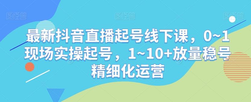 最新抖音直播起号线下课，0~1现场实操起号，1~10+放量稳号精细化运营-梦凌网创