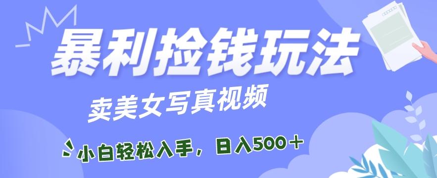 暴利捡钱玩法，卖美女写真视频，100%原创视频，小白轻松上手，单日收益500+-薪火元第一资源库