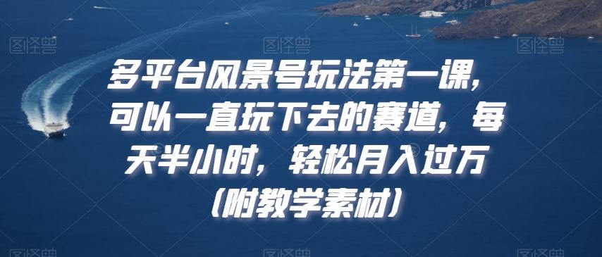 多平台风景号玩法第一课，可以一直玩下去的赛道，每天半小时，轻松月入过万（附教学素材）【揭秘】-薪火元第一资源库