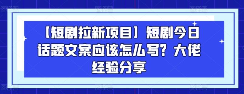 【短剧拉新项目】短剧今日话题文案应该怎么写？大佬经验分享-梦凌网创