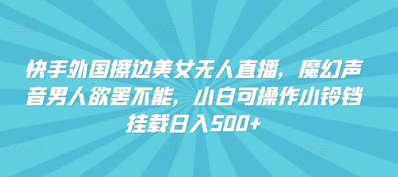 快手外国擦边美女无人直播，魔幻声音男人欲罢不能，小白可操作小铃铛挂载日入500+【揭秘】-梦凌网创