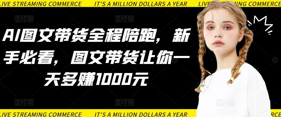 AI图文带货全程陪跑，新手必看，图文带货让你一天多赚1000元-梦凌网创