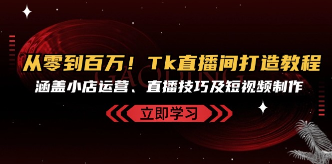 从零到百万！Tk直播间打造教程，涵盖小店运营、直播技巧及短视频制作-梦凌网创