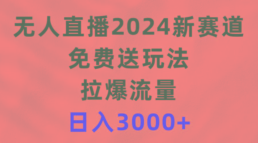 (9496期)无人直播2024新赛道，免费送玩法，拉爆流量，日入3000+-梦凌网创