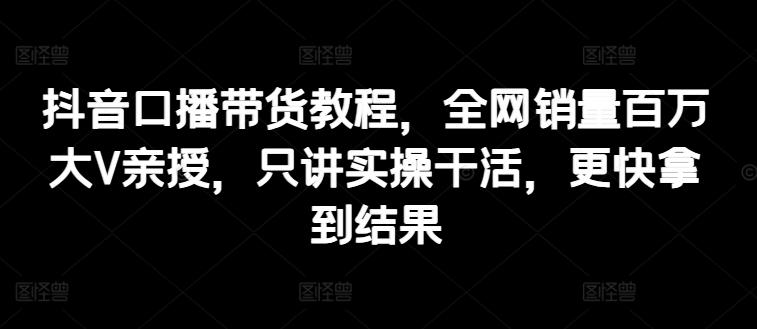 抖音口播带货教程，全网销量百万大V亲授，只讲实操干活，更快拿到结果-梦凌网创