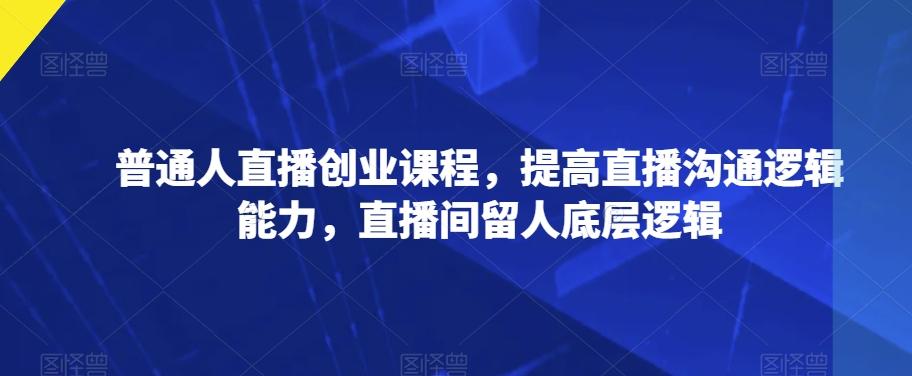 普通人直播创业课程，提高直播沟通逻辑能力，直播间留人底层逻辑-梦凌网创