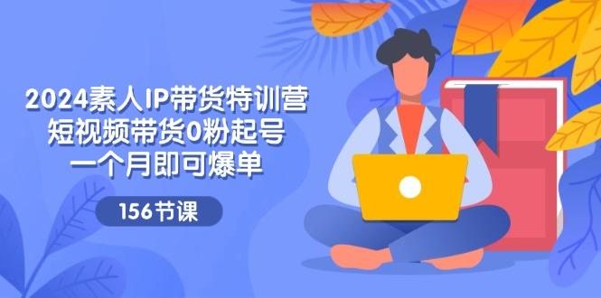 2024素人IP带货特训营，短视频带货0粉起号，一个月即可爆单(156节-梦凌网创