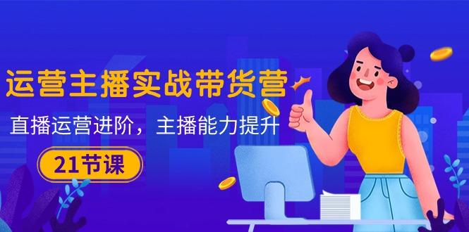 运营主播·实战带货营：直播运营 进阶，主播 能力提升(21节课-梦凌网创