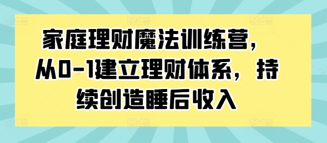 家庭理财魔法训练营，从0-1建立理财体系，持续创造睡后收入-梦凌网创