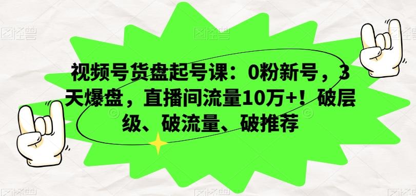 视频号货盘起号课：0粉新号，3天爆盘，直播间流量10万+！破层级、破流量、破推荐-梦凌网创