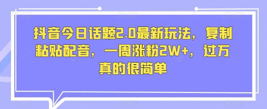 抖音今日话题2.0最新玩法，复制粘贴配音，一周涨粉2W+，过万真的很简单-梦凌网创