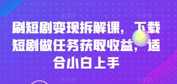 刷短剧变现拆解课，下载短剧做任务获取收益，适合小白上手-梦凌网创