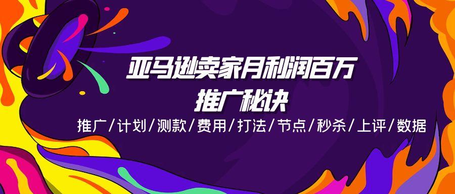 亚马逊卖家月利润百万的推广秘诀，推广/计划/测款/费用/打法/节点/秒杀…-梦凌网创